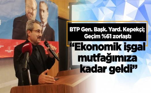 Kepekçi: “Ekonomik işgal mutfağımıza kadar geldi”