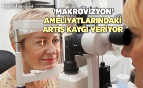 SARI NOKTA TEDAVİSİ İÇİN YAPILDIĞI İDDİA EDİLEN ‘MAKROVİZYON’ AMELİYATLARINDAKİ ARTIŞ KAYGI VERİYOR