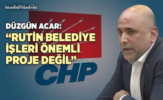 DÜZGÜN ACAR: ‘RUTİN BELEDİYECİLİK İŞLERİ BÜYÜK PROJELER DEĞİL’