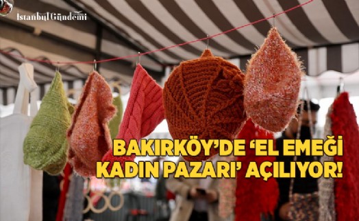 BAKIRKÖY’DE ‘EL EMEĞİ KADIN PAZARI’ AÇILIYOR! 