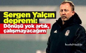 Beşiktaş'ta Sergen Yalçın depremi: Dönüşü yok artık, çalışmayacağım