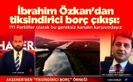 İbrahim Özkan'dan tiksindirici borç çıkışı: İYİ Partililer olarak bu gereksiz kanalın karşısındayız