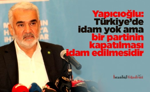 Yapıcıoğlu: Türkiye’de idam yok ama bir partinin kapatılması idam edilmesidir