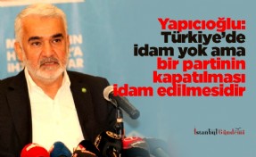 Yapıcıoğlu: Türkiye’de idam yok ama bir partinin kapatılması idam edilmesidir