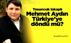Tosuncuk lakaplı Mehmet Aydın Türkiye’ye döndü mü?