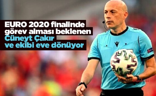 EURO 2020 finalinde görev alması beklenen Cüneyt Çakır ve ekibi eve dönüyor