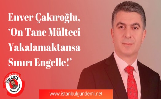 E. Sedat Çakıroğlu, ‘On Tane Mülteci Yakalamaktansa Sınırı Engelle!’