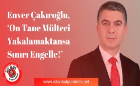 E. Sedat Çakıroğlu, ‘On Tane Mülteci Yakalamaktansa Sınırı Engelle!’